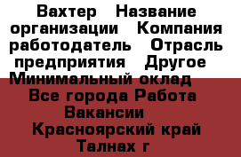 Вахтер › Название организации ­ Компания-работодатель › Отрасль предприятия ­ Другое › Минимальный оклад ­ 1 - Все города Работа » Вакансии   . Красноярский край,Талнах г.